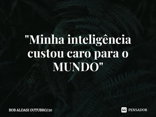 ⁠"Minha inteligência custou caro para o MUNDO"... Frase de BOB ALDASI OUTUBRO20.