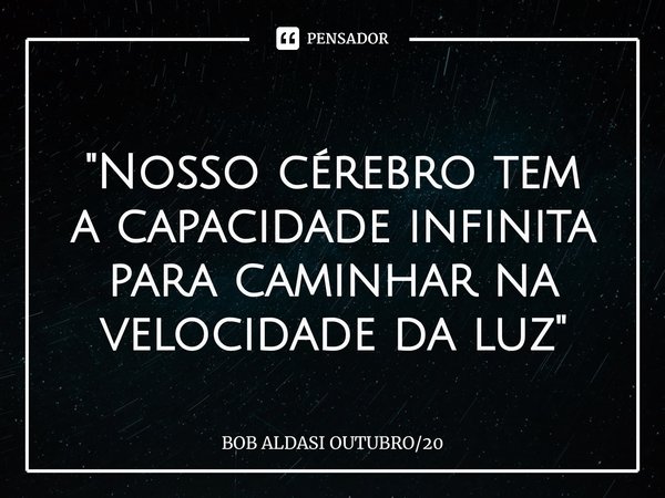 ⁠ "Nosso cérebro tem a capacidade infinita para caminhar na velocidade da luz"... Frase de BOB ALDASI OUTUBRO20.