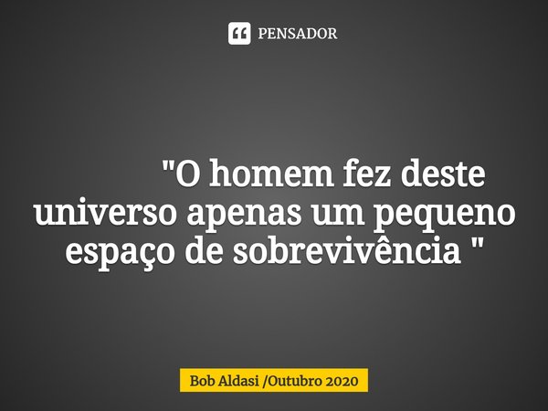 ⁠ "O homem fez deste universo apenas um pequeno espaço de sobrevivência "... Frase de Bob Aldasi Outubro 2020.