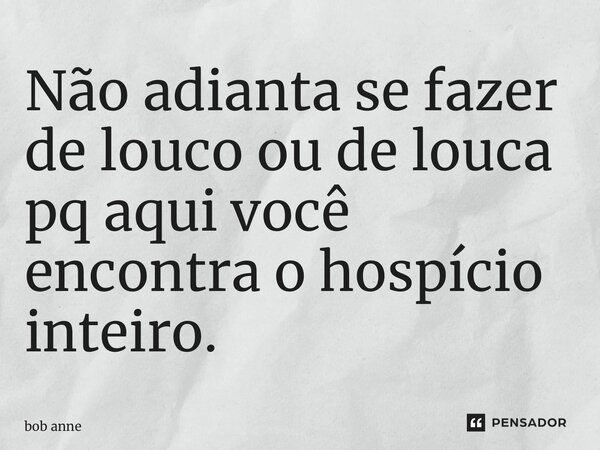 ⁠Não adianta se fazer de louco ou de louca pq aqui você encontra o hospício inteiro.... Frase de Bob Anne.