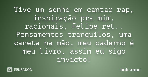 Tive um sonho em cantar rap, inspiração pra mim, racionais, Felipe ret.. Pensamentos tranquilos, uma caneta na mão, meu caderno é meu livro, assim eu sigo invic... Frase de Bob anne.