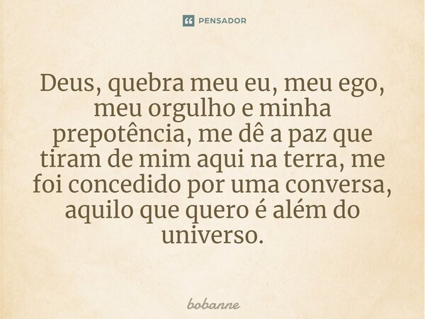 ⁠Deus, quebra meu eu, meu ego, meu orgulho e minha prepotência, me dê a paz que tiram de mim aqui na terra, me foi concedido por uma conversa, aquilo que quero ... Frase de bobanne.
