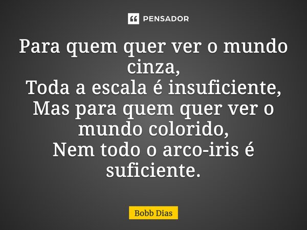 ⁠Para quem quer ver o mundo cinza, Toda a escala é insuficiente, Mas para quem quer ver o mundo colorido, Nem todo o arco-iris é suficiente.... Frase de Bobb Dias.