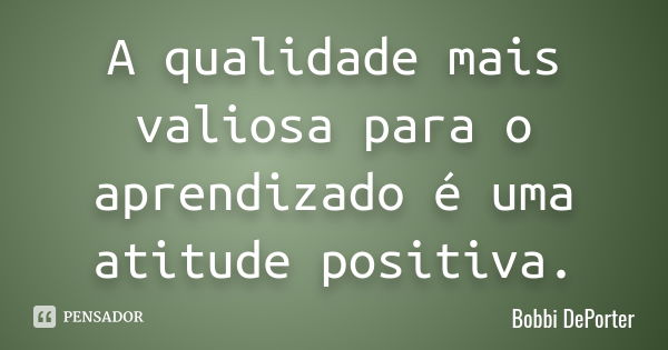 A qualidade mais valiosa para o aprendizado é uma atitude positiva.... Frase de Bobbi DePorter.