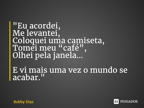 ⁠"Eu acordei, Me levantei, Coloquei uma camiseta, Tomei meu “café”, Olhei pela janela... E vi mais uma vez o mundo se acabar."... Frase de Bobby Dias.