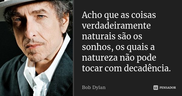 Acho que as coisas verdadeiramente naturais são os sonhos, os quais a natureza não pode tocar com decadência.... Frase de Bob Dylan.