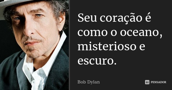 Seu coração é como o oceano, misterioso e escuro.... Frase de Bob Dylan.