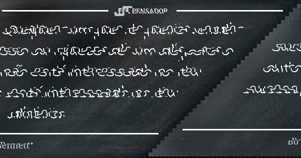 Qualquer um que te queira vender sucesso ou riqueza de um dia para o outro não está interessado no teu sucesso, está interessado no teu dinheiro.... Frase de Bo Bennett.