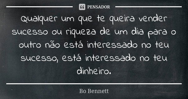 Qualquer um que te queira vender sucesso ou riqueza de um dia para o outro não está interessado no teu sucesso, está interessado no teu dinheiro.... Frase de Bo Bennett.