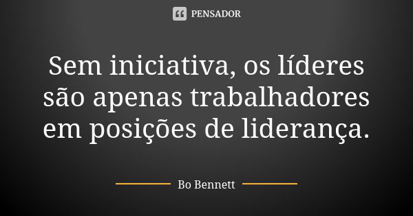 Sem iniciativa, os líderes são apenas trabalhadores em posições de liderança.... Frase de Bo Bennett.