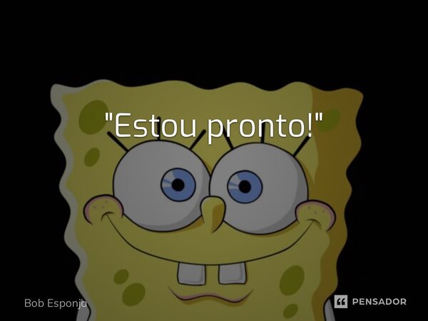 "Estou pronto!" ⁠... Frase de Bob Esponja.