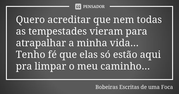 Quero acreditar que nem todas as tempestades vieram para atrapalhar a minha vida... Tenho fé que elas só estão aqui pra limpar o meu caminho...... Frase de Bobeiras escritas de uma foca.