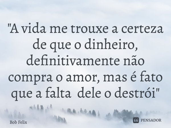 ⁠"A vida me trouxe a certeza de que o dinheiro, definitivamente não compra o amor, mas é fato que a falta dele o destrói"... Frase de Bob Felix.