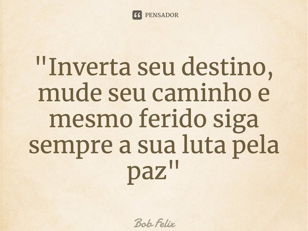 ⁠"Inverta seu destino, mude seu caminho e mesmo ferido siga sempre a sua luta pela paz"... Frase de Bob Felix.