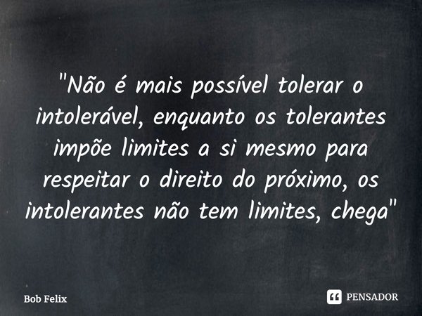 ⁠"Não é mais possível tolerar o intolerável, enquanto os tolerantes impõe limites a si mesmo para respeitar o direito do próximo, os intolerantes não tem l... Frase de Bob Felix.