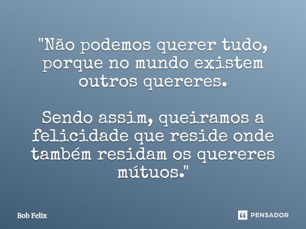 "Não podemos querer tudo, porque no mundo existem outros quereres. Sendo assim, queiramos a felicidade que reside onde também residam os quereres mútuos.&q... Frase de Bob Felix.
