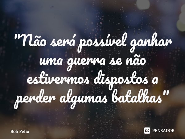 ⁠"Não será possível ganhar uma guerra se não estivermos dispostos a perder algumas batalhas"... Frase de Bob Felix.