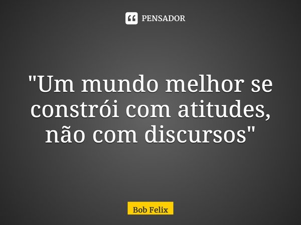 ⁠"Um mundo melhor se constrói com atitudes, não com discursos"... Frase de Bob Felix.