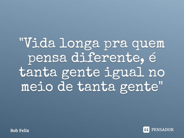 ⁠"Vida longa pra quem pensa diferente, é tanta gente igual no meio de tanta gente"... Frase de Bob Felix.