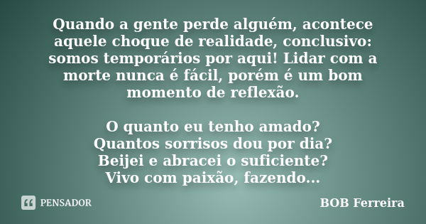 Quando a gente perde alguém, acontece aquele choque de realidade, conclusivo: somos temporários por aqui! Lidar com a morte nunca é fácil, porém é um bom moment... Frase de BOB Ferreira.