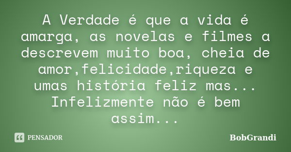 A Verdade é que a vida é amarga, as novelas e filmes a descrevem muito boa, cheia de amor,felicidade,riqueza e umas história feliz mas... Infelizmente não é bem... Frase de BobGrandi.