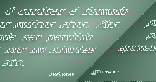 O caráter é formado por muitos atos. Mas pode ser perdido apenas por um simples ato.... Frase de Bob Jones..