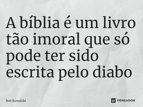 ⁠A bíblia é um livro tão imoral que só pode ter sido escrita pelo diabo... Frase de Bob Kowalski.