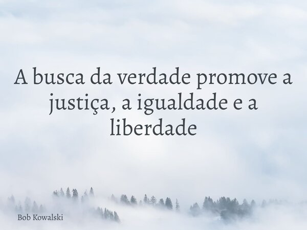 A busca da verdade promove a justiça, a igualdade e a liberdade... Frase de Bob Kowalski.