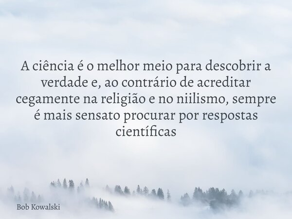 A ciência é o melhor meio para descobrir a verdade e, ao contrário de acreditar cegamente na religião e no niilismo, sempre é mais sensato procurar por resposta... Frase de Bob Kowalski.