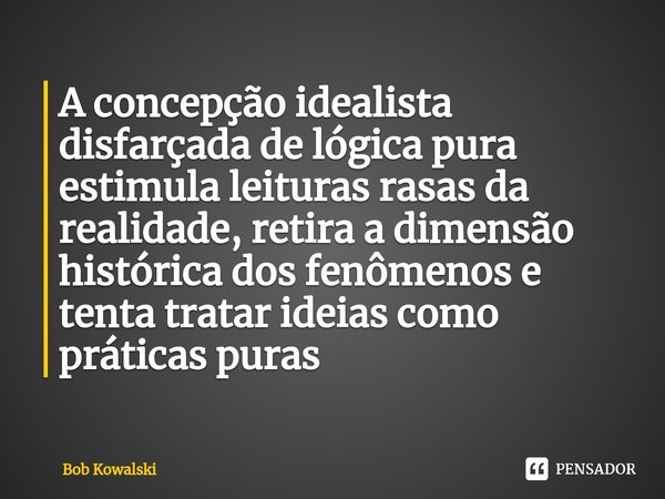 ⁠A concepção idealista disfarçada de lógica pura estimula leituras rasas da realidade, retira a dimensão histórica dos fenômenos e tenta tratar ideias como prát... Frase de Bob Kowalski.