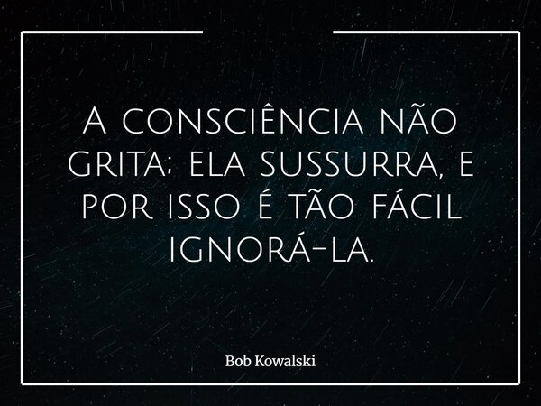 A consciência não grita; ela sussurra, e por isso é tão fácil ignorá-la.... Frase de Bob Kowalski.
