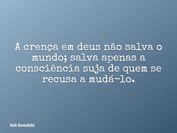 A crença em deus não salva o mundo; salva apenas a consciência suja de quem se recusa a mudá-lo.... Frase de Bob Kowalski.