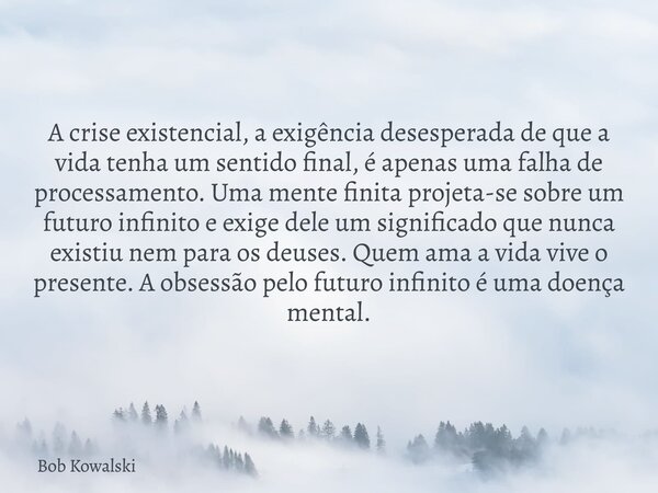 A crise existencial, a exigência desesperada de que a vida tenha um sentido final, é apenas uma falha de processamento. Uma mente finita projeta-se sobre um fut... Frase de Bob Kowalski.