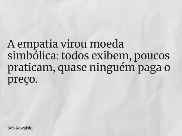 A empatia virou moeda simbólica: todos exibem, poucos praticam, quase ninguém paga o preço.... Frase de Bob Kowalski.