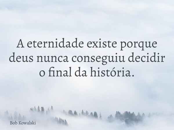 A eternidade existe porque deus nunca conseguiu decidir o final da história.... Frase de Bob Kowalski.