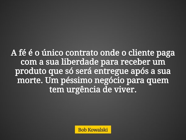 A fé é o único contrato onde o cliente paga com a sua liberdade para receber um produto que só será entregue após a sua morte. Um péssimo negócio para quem tem ... Frase de Bob Kowalski.