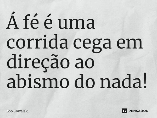 ⁠Á fé é uma corrida cega em direção ao abismo do nada!... Frase de Bob Kowalski.