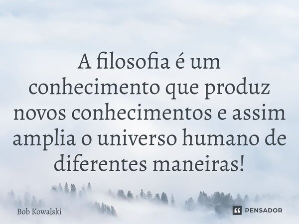 ⁠A filosofia é um conhecimento que produz novos conhecimentos e assim amplia o universo humano de diferentes maneiras!... Frase de Bob Kowalski.