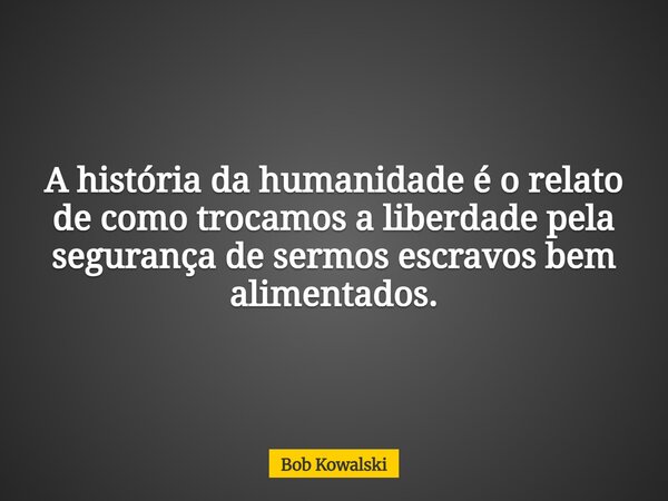 A história da humanidade é o relato de como trocamos a liberdade pela segurança de sermos escravos bem alimentados.... Frase de Bob Kowalski.