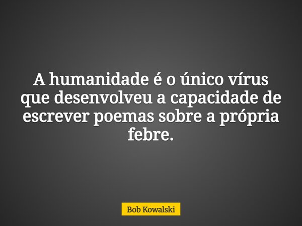 A humanidade é o único vírus que desenvolveu a capacidade de escrever poemas sobre a própria febre.... Frase de Bob Kowalski.