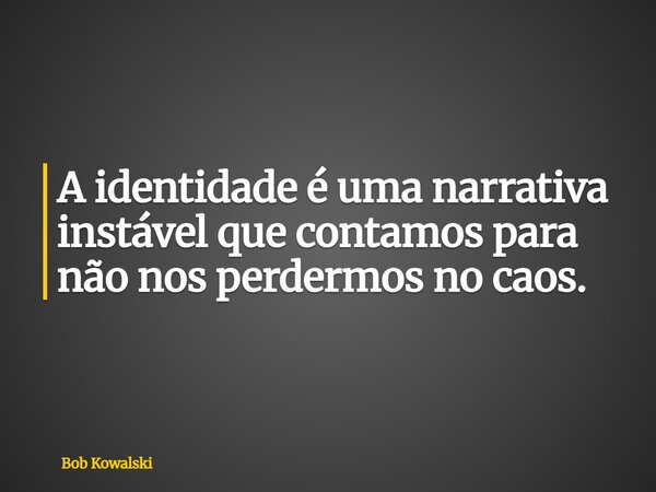 A identidade é uma narrativa instável que contamos para não nos perdermos no caos.... Frase de Bob Kowalski.