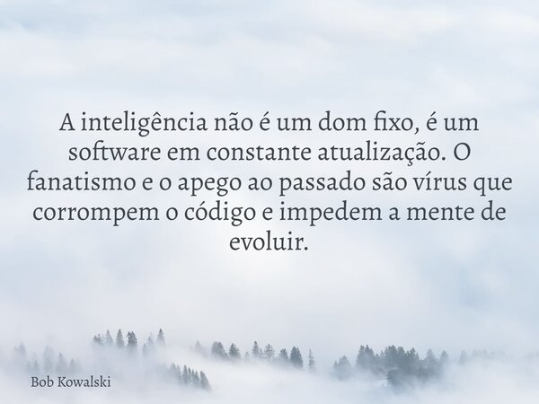 A inteligência não é um dom fixo, é um software em constante atualização. O fanatismo e o apego ao passado são vírus que corrompem o código e impedem a mente de... Frase de Bob Kowalski.