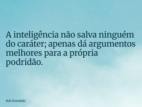 A inteligência não salva ninguém do caráter; apenas dá argumentos melhores para a própria podridão.... Frase de Bob Kowalski.