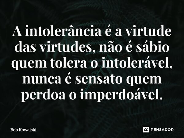 ⁠A intolerância é a virtude das virtudes, não é sábio quem tolera o intolerável, nunca é sensato quem perdoa o imperdoável.... Frase de Bob Kowalski.