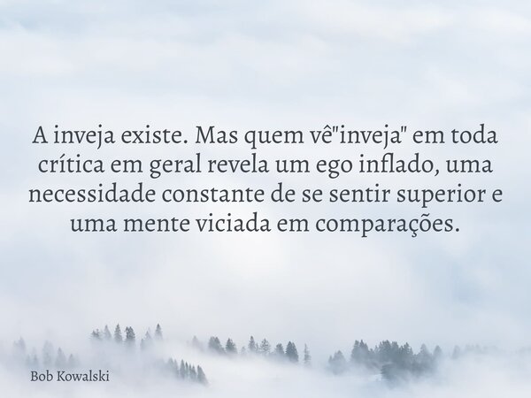 A inveja existe. Mas quem vê "inveja" em toda crítica em geral revela um ego inflado, uma necessidade constante de se sentir superior e uma mente vici... Frase de Bob Kowalski.