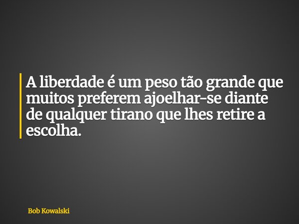 A liberdade é um peso tão grande que muitos preferem ajoelhar-se diante de qualquer tirano que lhes retire a escolha.... Frase de Bob Kowalski.