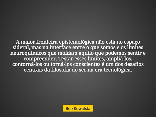 A maior fronteira epistemológica não está no espaço sideral, mas na interface entre o que somos e os limites neuroquímicos que moldam aquilo que podemos sentir ... Frase de Bob Kowalski.