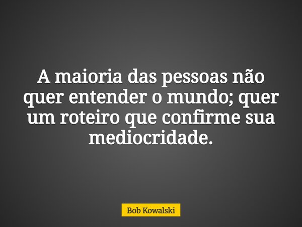 A maioria das pessoas não quer entender o mundo; quer um roteiro que confirme sua mediocridade.... Frase de Bob Kowalski.