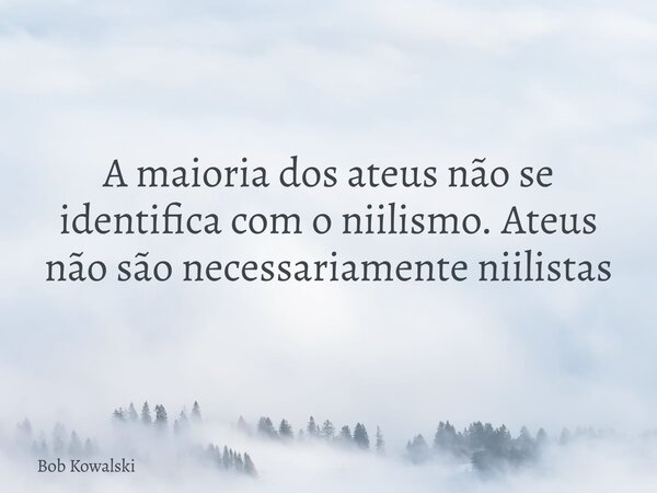 A maioria dos ateus não se identifica com o niilismo. Ateus não são necessariamente niilistas... Frase de Bob Kowalski.