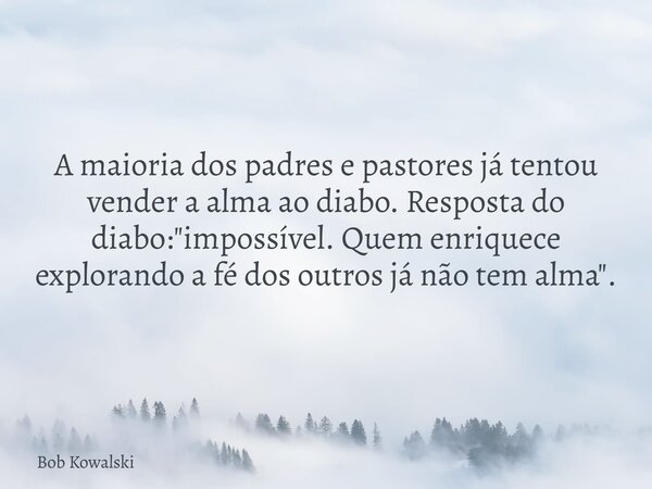 A maioria dos padres e pastores já tentou vender a alma ao diabo. Resposta do diabo: "impossível. Quem enriquece explorando a fé dos outros já não tem alma... Frase de Bob Kowalski.